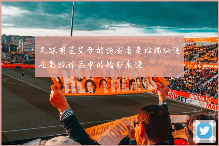 足球明星艾登的扮演者是谁揭秘他在影视作品中的精彩表现