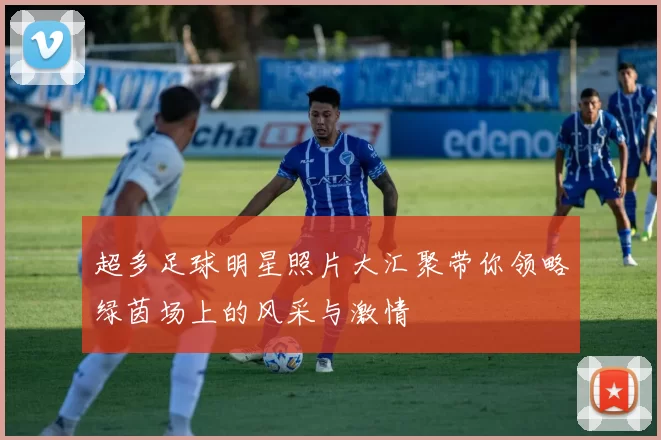 超多足球明星照片大汇聚带你领略绿茵场上的风采与激情