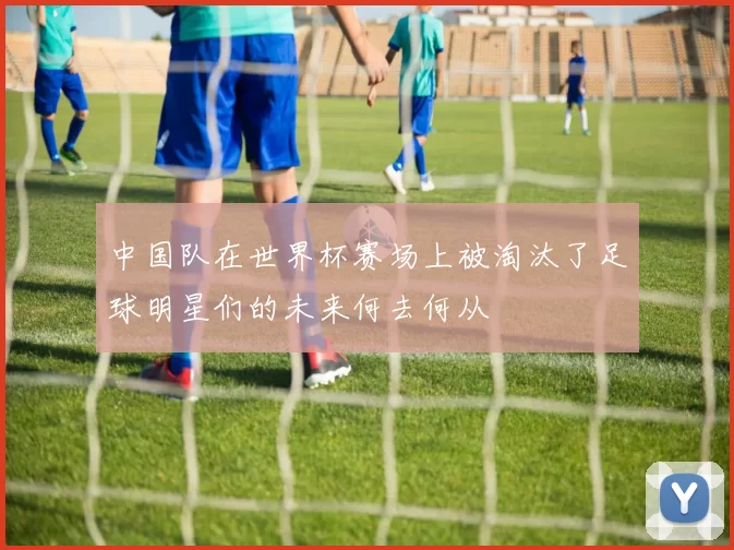 中国队在世界杯赛场上被淘汰了足球明星们的未来何去何从