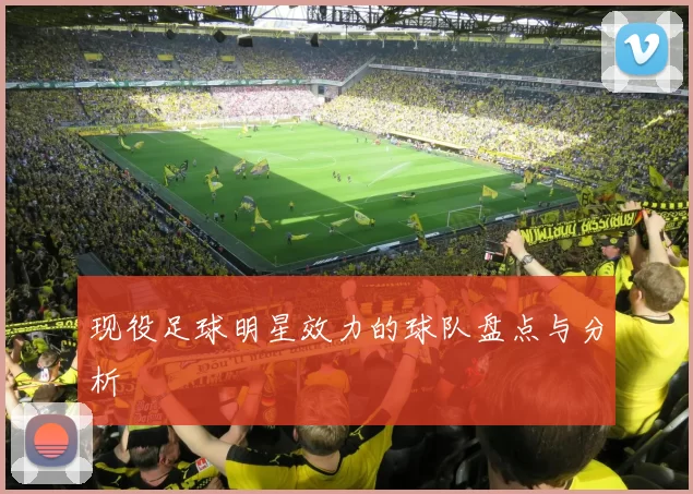 现役足球明星效力的球队盘点与分析