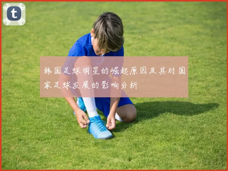 韩国足球明星的崛起原因及其对国家足球发展的影响分析
