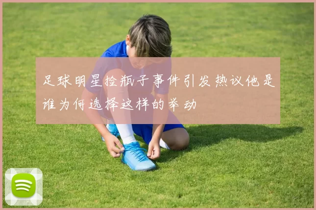 足球明星捡瓶子事件引发热议他是谁为何选择这样的举动