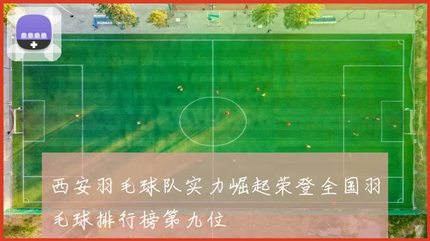 西安羽毛球队实力崛起荣登全国羽毛球排行榜第九位