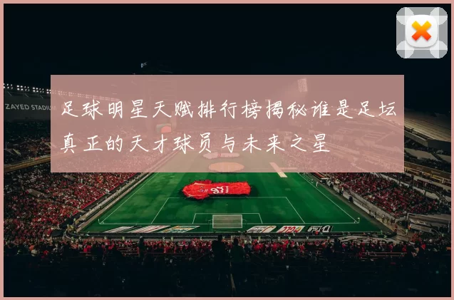 足球明星天赋排行榜揭秘谁是足坛真正的天才球员与未来之星