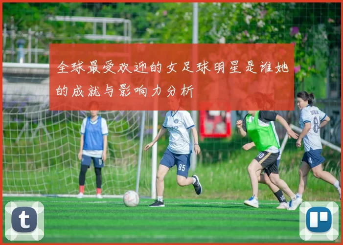 全球最受欢迎的女足球明星是谁她的成就与影响力分析