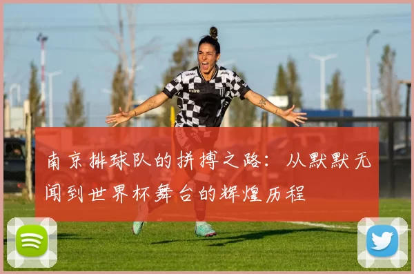 南京排球队的拼搏之路：从默默无闻到世界杯舞台的辉煌历程