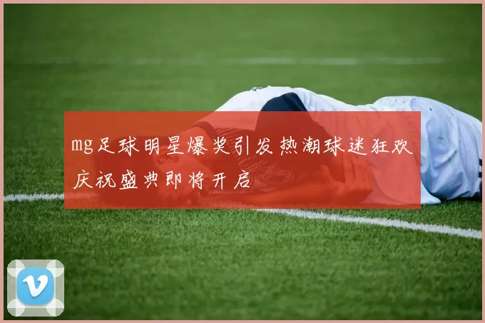 mg足球明星爆奖引发热潮球迷狂欢庆祝盛典即将开启