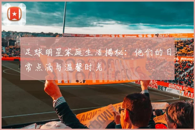 足球明星家庭生活揭秘：他们的日常点滴与温馨时光