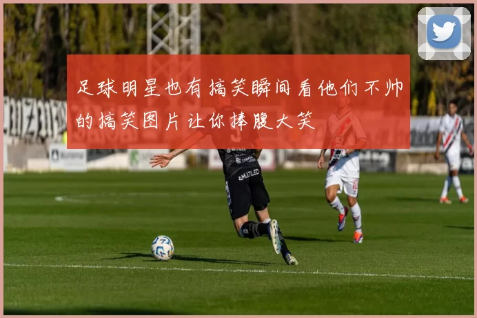 足球明星也有搞笑瞬间看他们不帅的搞笑图片让你捧腹大笑