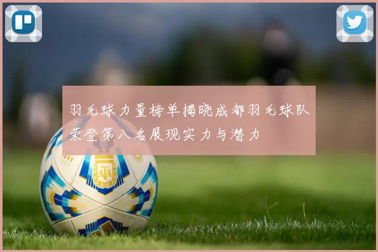 羽毛球力量榜单揭晓成都羽毛球队荣登第八名展现实力与潜力