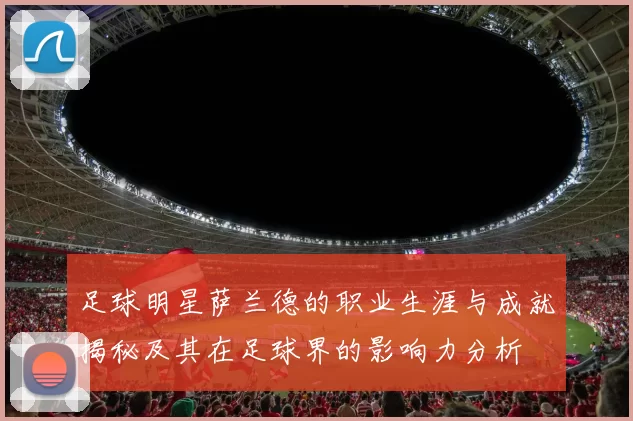 足球明星萨兰德的职业生涯与成就揭秘及其在足球界的影响力分析