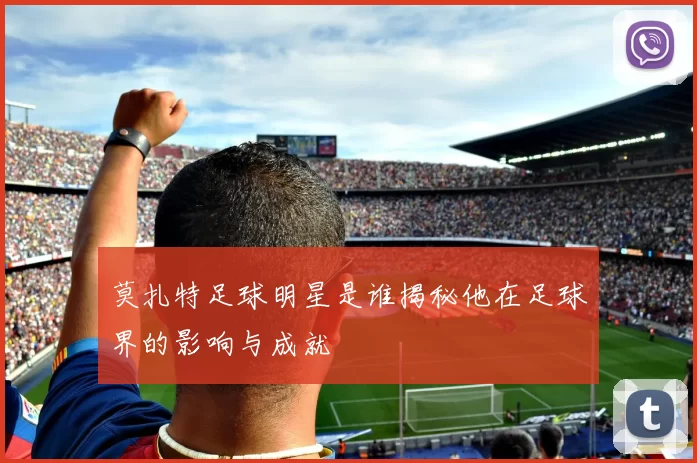 莫扎特足球明星是谁揭秘他在足球界的影响与成就