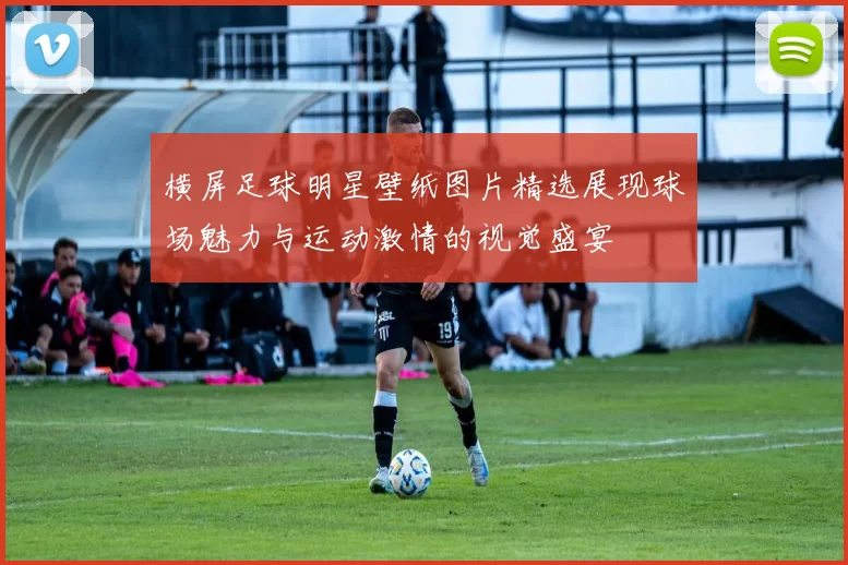 横屏足球明星壁纸图片精选展现球场魅力与运动激情的视觉盛宴