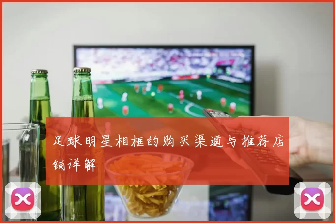 足球明星相框的购买渠道与推荐店铺详解