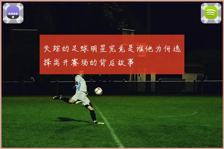 失踪的足球明星究竟是谁他为何选择离开赛场的背后故事