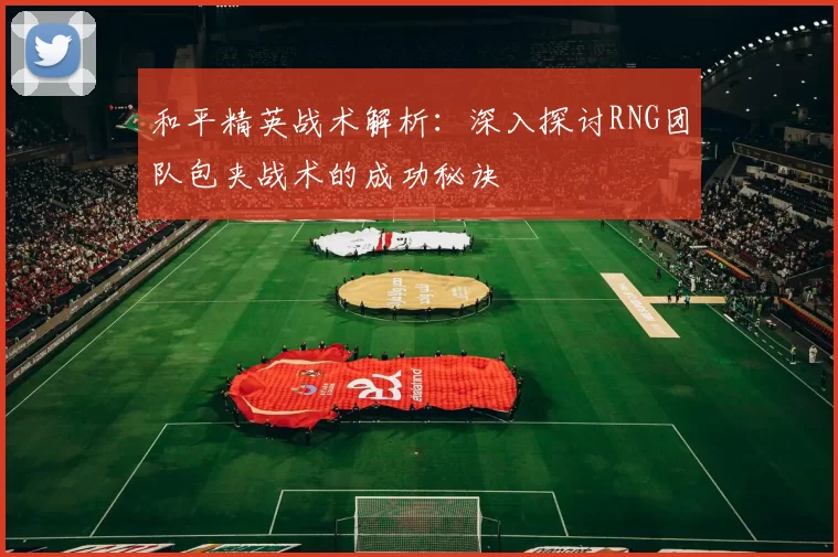和平精英战术解析：深入探讨RNG团队包夹战术的成功秘诀